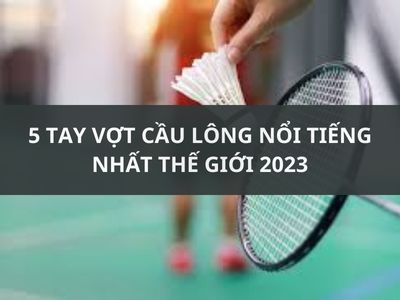 5 TAY VỢT CẦU LÔNG NỔI TIẾNG NHẤT THẾ GIỚI 2023
